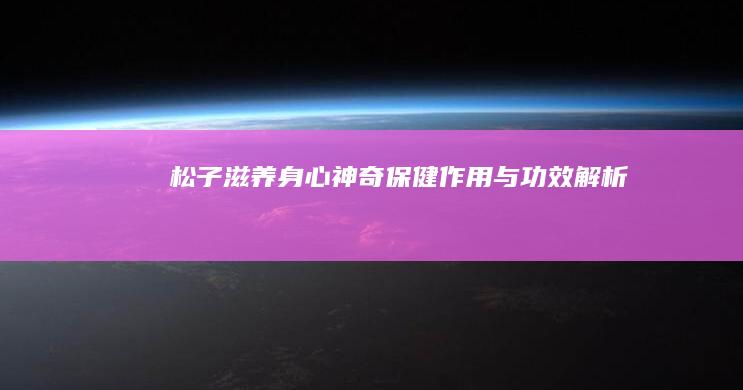 松子：滋养身心 神奇保健作用与功效解析